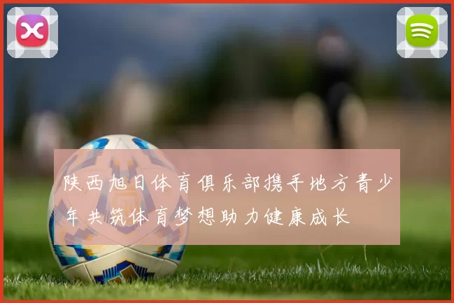 陕西旭日体育俱乐部携手地方青少年共筑体育梦想助力健康成长