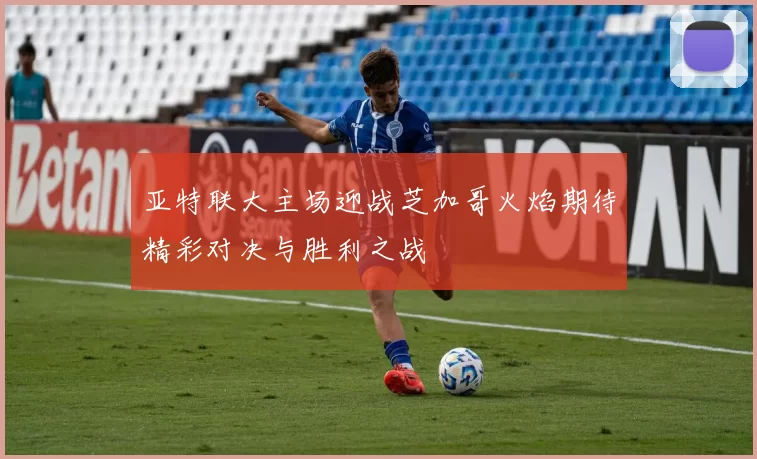 亚特联大主场迎战芝加哥火焰期待精彩对决与胜利之战