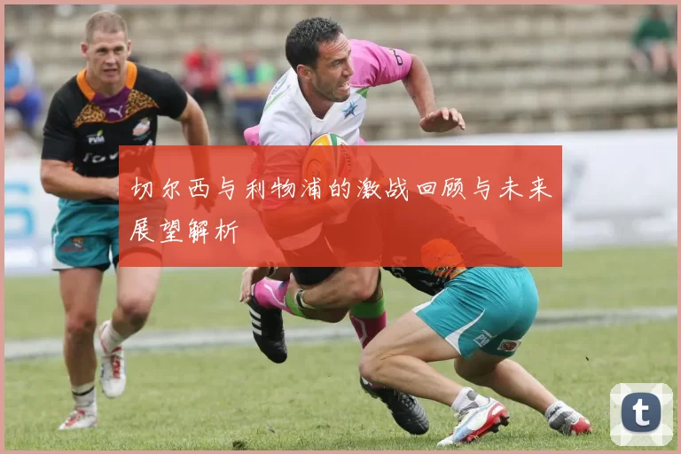 切尔西与利物浦的激战回顾与未来展望解析