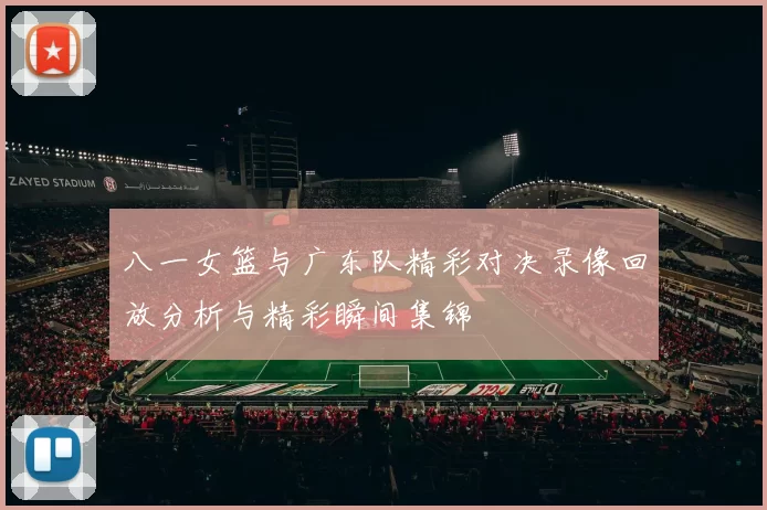 八一女篮与广东队精彩对决录像回放分析与精彩瞬间集锦
