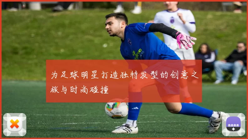 为足球明星打造独特发型的创意之旅与时尚碰撞