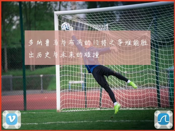 多纳鲁马与布冯的门将之争谁能胜出历史与未来的碰撞