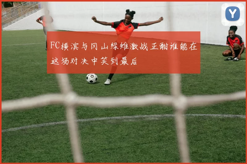 FC横滨与冈山绿雉激战正酣谁能在这场对决中笑到最后