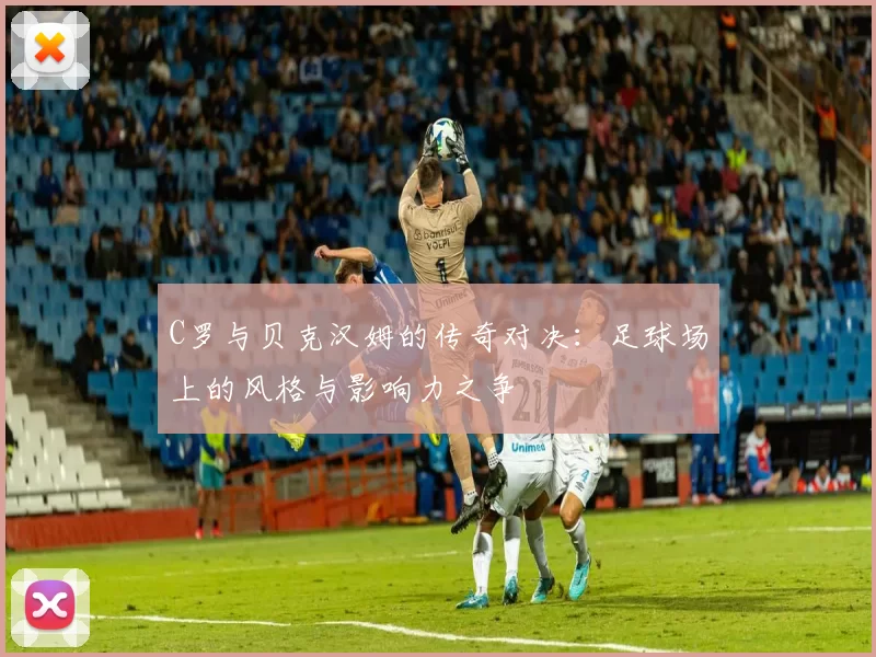 C罗与贝克汉姆的传奇对决：足球场上的风格与影响力之争